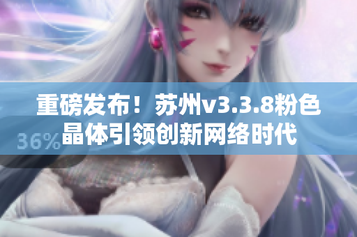 重磅发布！苏州v3.3.8粉色晶体引领创新网络时代