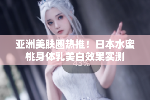 亚洲美肤圈热推！日本水蜜桃身体乳美白效果实测