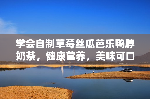 学会自制草莓丝瓜芭乐鸭脖奶茶，健康营养，美味可口