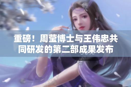 重磅！周莹博士与王伟忠共同研发的第二部成果发布