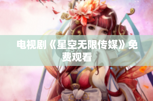 电视剧《星空无限传媒》免费观看