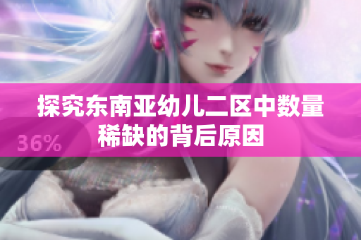 探究东南亚幼儿二区中数量稀缺的背后原因