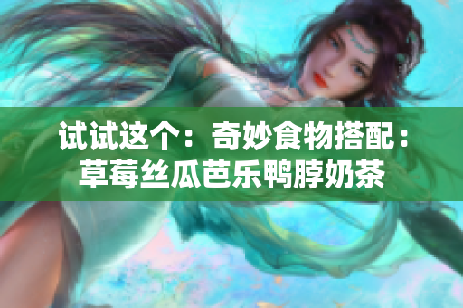试试这个：奇妙食物搭配：草莓丝瓜芭乐鸭脖奶茶