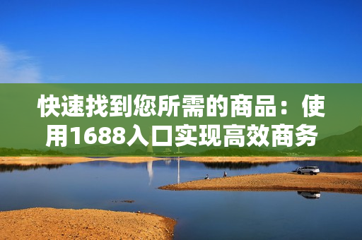 快速找到您所需的商品：使用1688入口实现高效商务采购