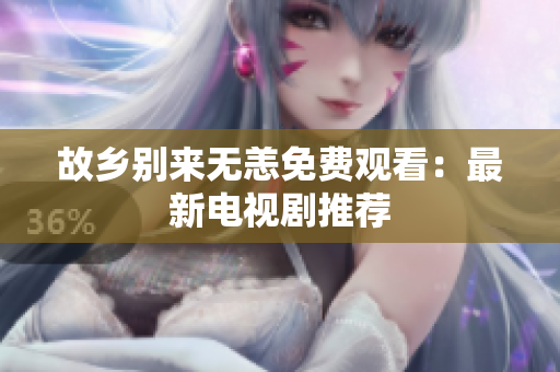 故乡别来无恙免费观看：最新电视剧推荐