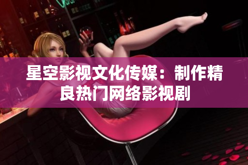 星空影视文化传媒：制作精良热门网络影视剧