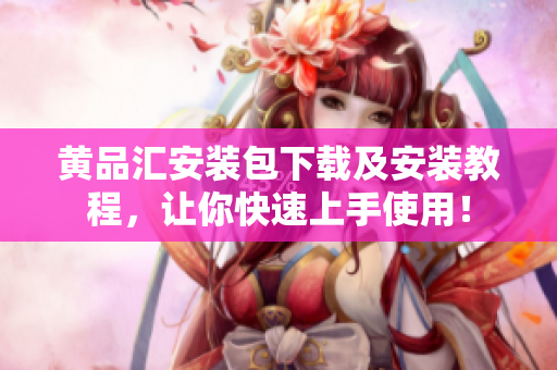 黄品汇安装包下载及安装教程，让你快速上手使用！