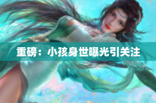 重磅：小孩身世曝光引关注