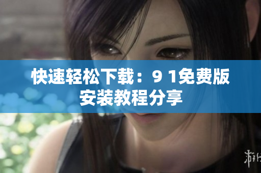快速轻松下载：9 1免费版安装教程分享