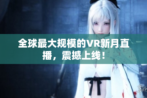 全球最大规模的VR新月直播，震撼上线！