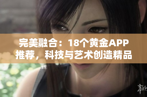 完美融合：18个黄金APP推荐，科技与艺术创造精品！