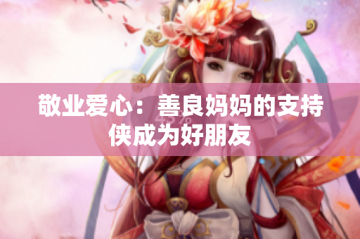 敬业爱心：善良妈妈的支持侠成为好朋友