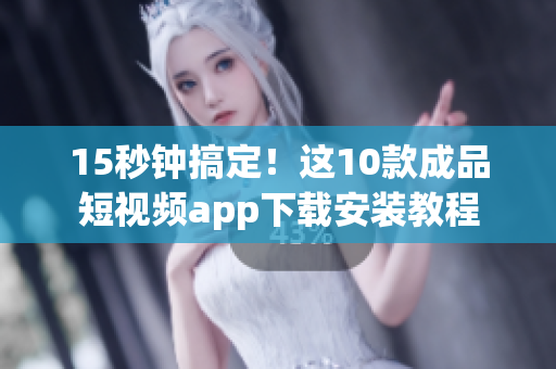 15秒钟搞定！这10款成品短视频app下载安装教程