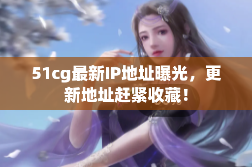 51cg最新IP地址曝光，更新地址赶紧收藏！
