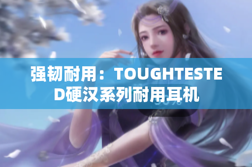强韧耐用：TOUGHTESTED硬汉系列耐用耳机