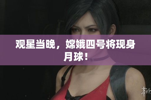 观星当晚，嫦娥四号将现身月球！