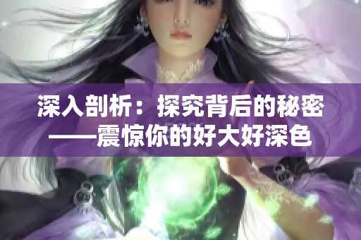 深入剖析：探究背后的秘密——震惊你的好大好深色