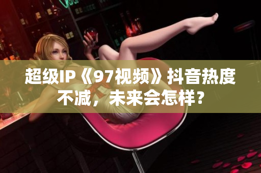 超级IP《97视频》抖音热度不减，未来会怎样？