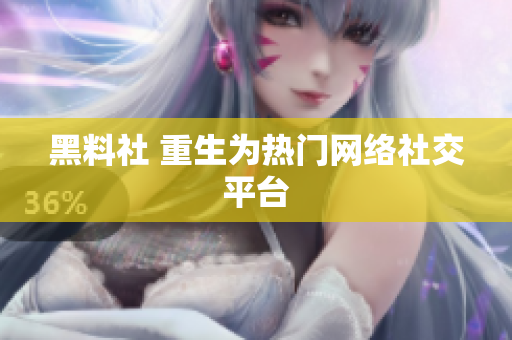 黑料社 重生为热门网络社交平台