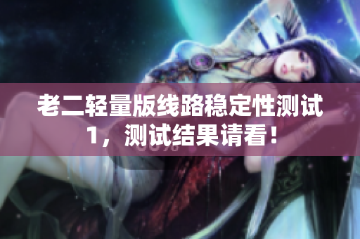 老二轻量版线路稳定性测试1，测试结果请看！