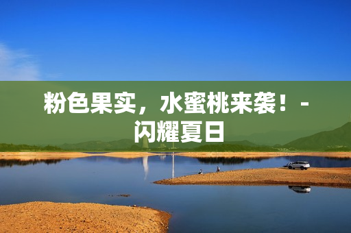粉色果实，水蜜桃来袭！- 闪耀夏日