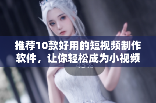 推荐10款好用的短视频制作软件，让你轻松成为小视频达人！