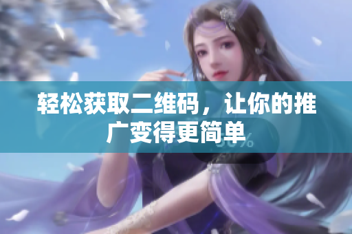 轻松获取二维码，让你的推广变得更简单