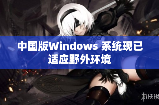 中国版Windows 系统现已适应野外环境