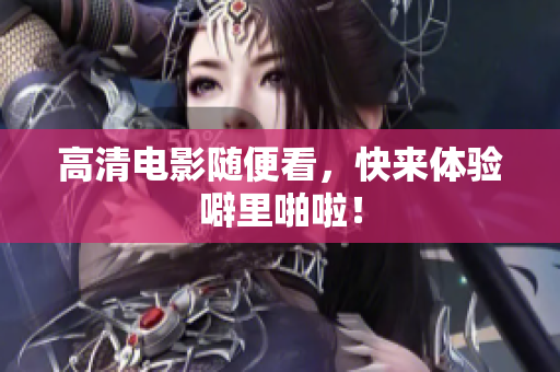 高清电影随便看，快来体验噼里啪啦！
