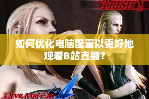 如何优化电脑配置以更好地观看B站直播？