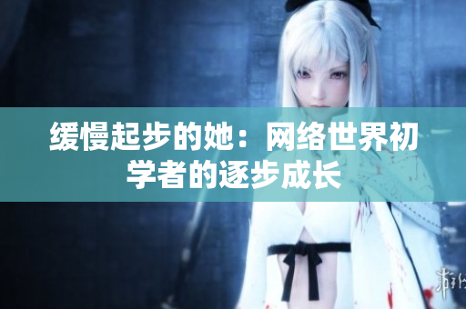 缓慢起步的她：网络世界初学者的逐步成长
