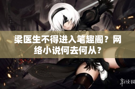 梁医生不得进入笔趣阁？网络小说何去何从？