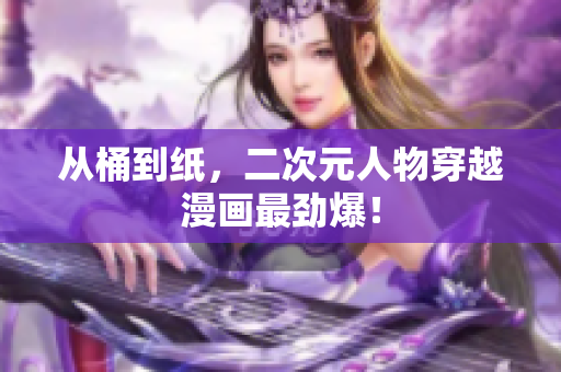 从桶到纸，二次元人物穿越漫画最劲爆！