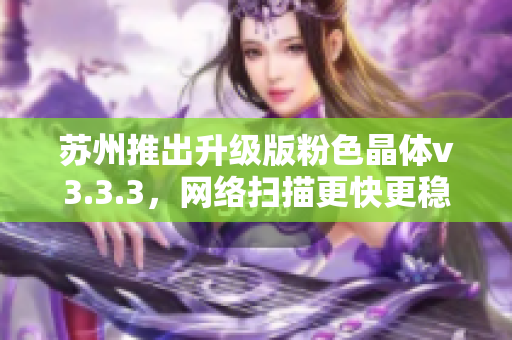 苏州推出升级版粉色晶体v3.3.3，网络扫描更快更稳定