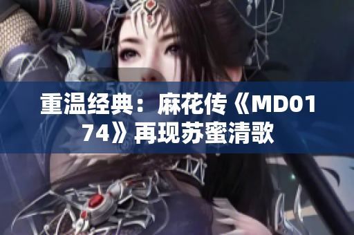 重温经典：麻花传《MD0174》再现苏蜜清歌