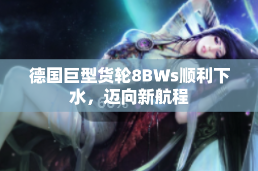 德国巨型货轮8BWs顺利下水，迈向新航程