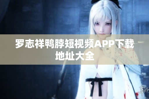 罗志祥鸭脖短视频APP下载地址大全