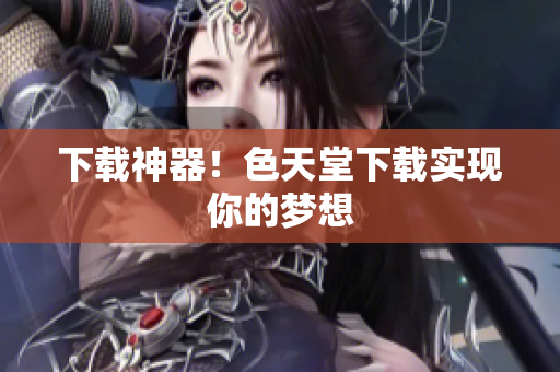 下载神器！色天堂下载实现你的梦想