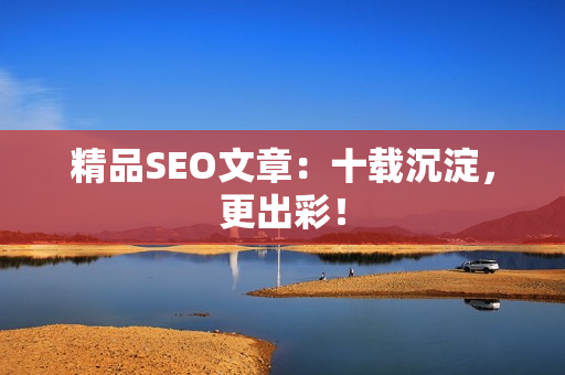 精品SEO文章：十载沉淀，更出彩！
