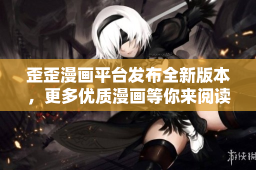 歪歪漫画平台发布全新版本，更多优质漫画等你来阅读