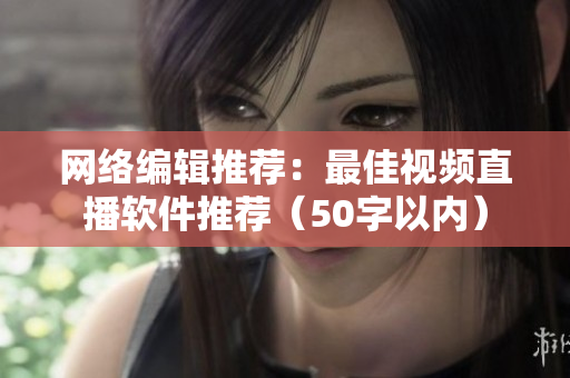 网络编辑推荐：最佳视频直播软件推荐（50字以内）