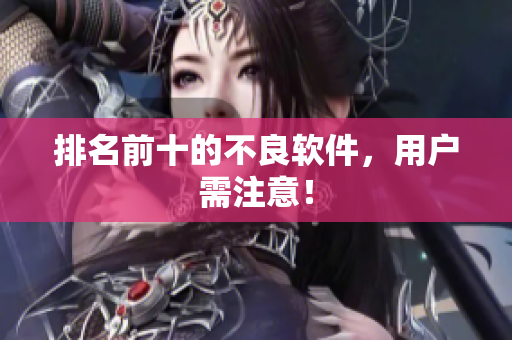 排名前十的不良软件，用户需注意！