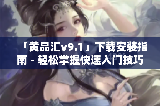 「黄品汇v9.1」下载安装指南 - 轻松掌握快速入门技巧
