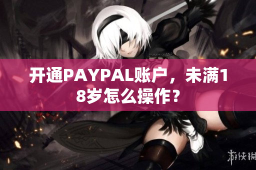 开通PAYPAL账户，未满18岁怎么操作？