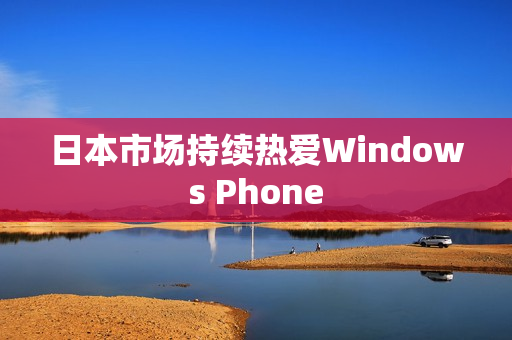 日本市场持续热爱Windows Phone