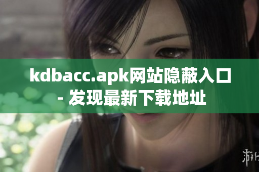 kdbacc.apk网站隐蔽入口 - 发现最新下载地址