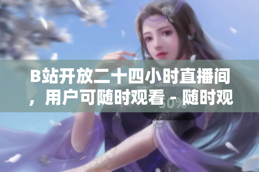 B站开放二十四小时直播间，用户可随时观看 - 随时观看！B站开放全天直播间，不错过任何精彩节目