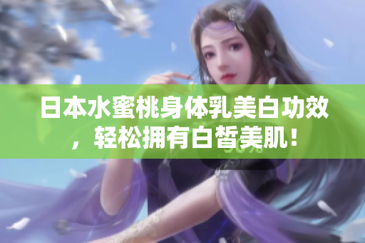 日本水蜜桃身体乳美白功效，轻松拥有白皙美肌！