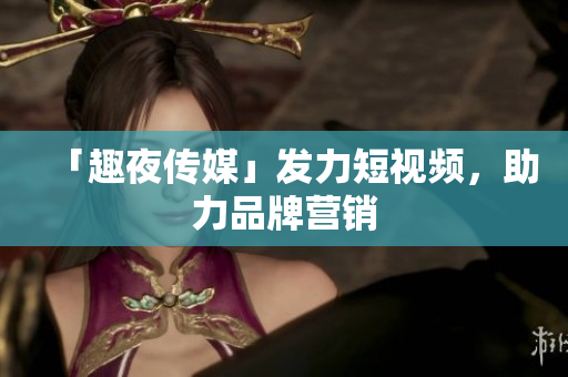 「趣夜传媒」发力短视频，助力品牌营销