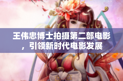 王伟忠博士拍摄第二部电影，引领新时代电影发展
